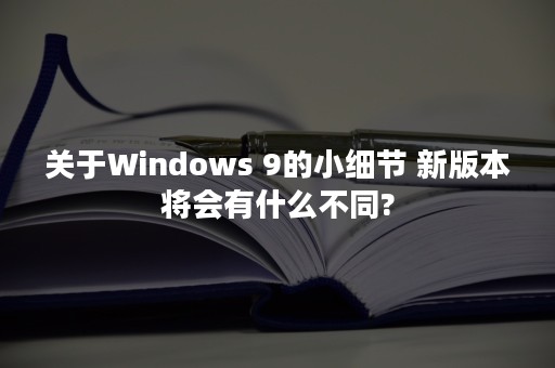 关于Windows 9的小细节 新版本将会有什么不同?