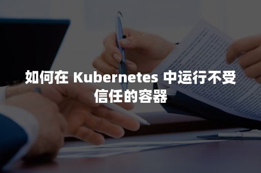 如何在 Kubernetes 中运行不受信任的容器