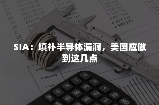 SIA：填补半导体漏洞，美国应做到这几点