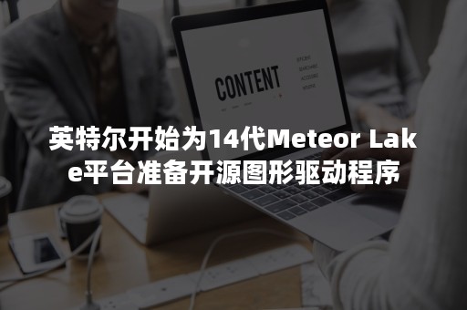 英特尔开始为14代Meteor Lake平台准备开源图形驱动程序