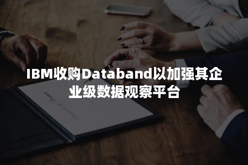 IBM收购Databand以加强其企业级数据观察平台