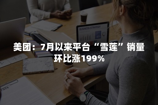 美团：7月以来平台“雪莲”销量环比涨199%