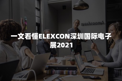 一文看懂ELEXCON深圳国际电子展2021