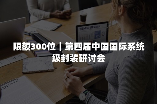 限额300位｜第四届中国国际系统级封装研讨会