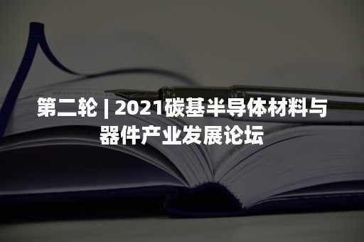 第二轮 | 2021碳基半导体材料与器件产业发展论坛