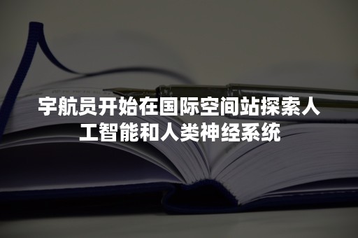 宇航员开始在国际空间站探索人工智能和人类神经系统