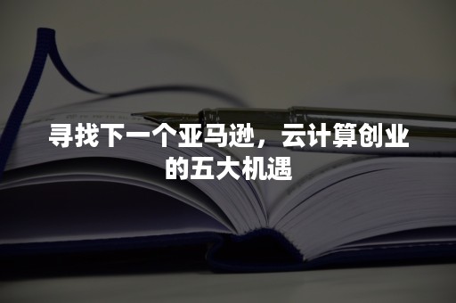 寻找下一个亚马逊，云计算创业的五大机遇