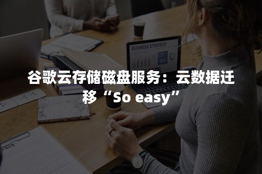 谷歌云存储磁盘服务：云数据迁移“So easy”