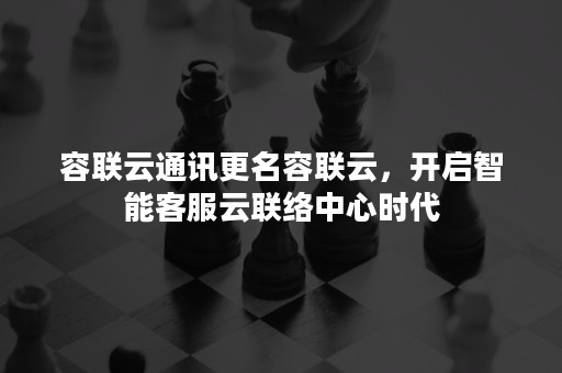 容联云通讯更名容联云，开启智能客服云联络中心时代