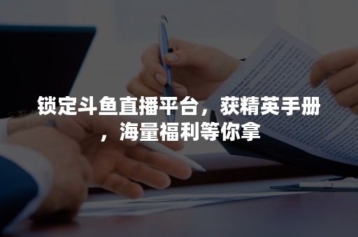 锁定斗鱼直播平台，获精英手册，海量福利等你拿