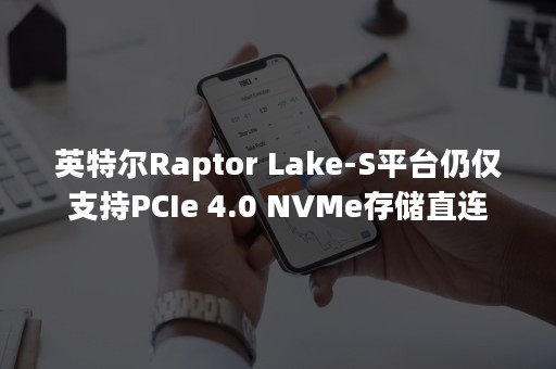 英特尔Raptor Lake-S平台仍仅支持PCIe 4.0 NVMe存储直连