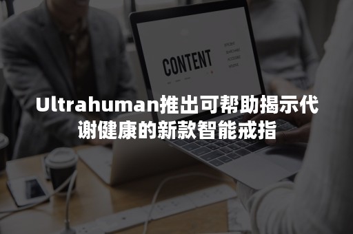 Ultrahuman推出可帮助揭示代谢健康的新款智能戒指