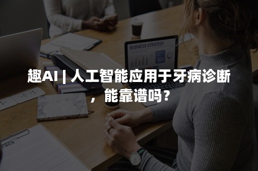 趣AI | 人工智能应用于牙病诊断，能靠谱吗？