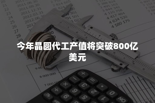 今年晶圆代工产值将突破800亿美元