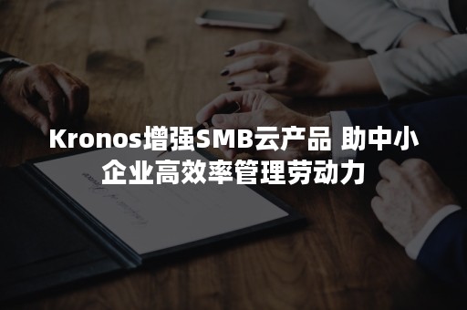 Kronos增强SMB云产品 助中小企业高效率管理劳动力