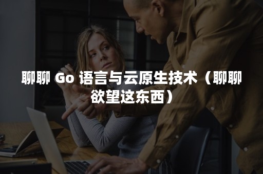 聊聊 Go 语言与云原生技术（聊聊欲望这东西）