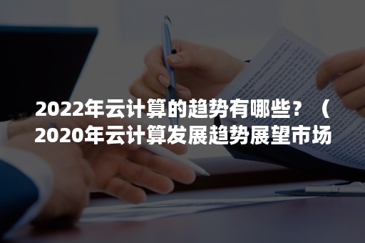 2022年云计算的趋势有哪些？（2020年云计算发展趋势展望市场调研）