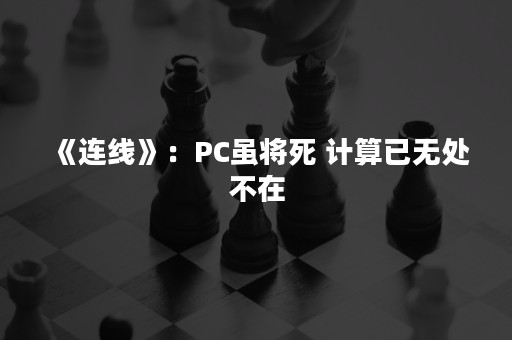 《连线》：PC虽将死 计算已无处不在