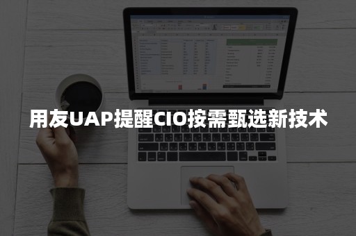 用友UAP提醒CIO按需甄选新技术