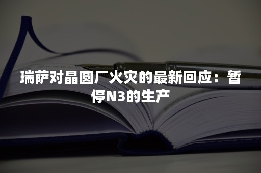 瑞萨对晶圆厂火灾的最新回应：暂停N3的生产