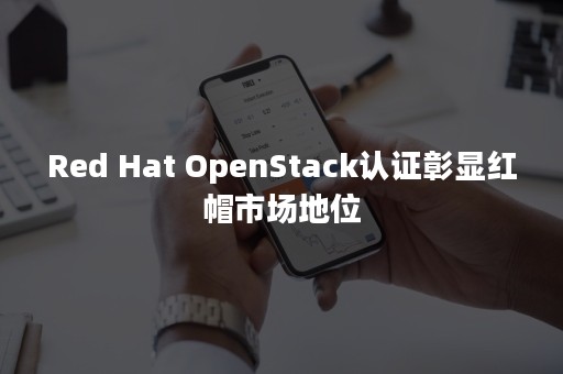 Red Hat OpenStack认证彰显红帽市场地位