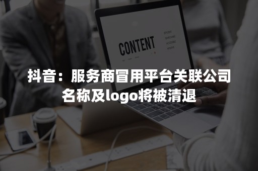 抖音：服务商冒用平台关联公司名称及logo将被清退