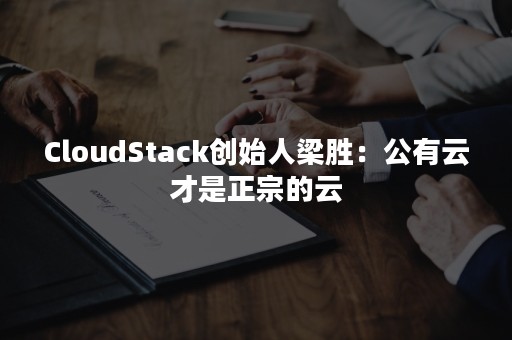 CloudStack创始人梁胜：公有云才是正宗的云