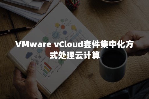 VMware vCloud套件集中化方式处理云计算