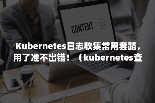 Kubernetes日志收集常用套路，用了准不出错！（kubernetes查看日志命令）