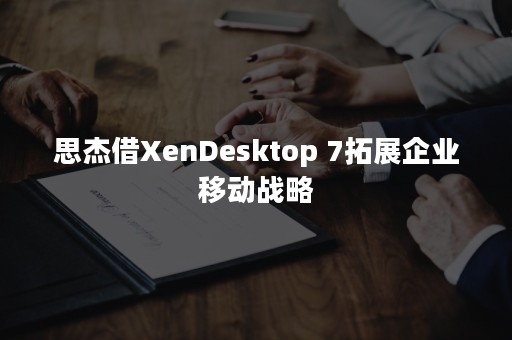 思杰借XenDesktop 7拓展企业移动战略