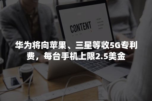 华为将向苹果、三星等收5G专利费，每台手机上限2.5美金