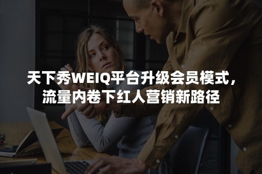 天下秀WEIQ平台升级会员模式，流量内卷下红人营销新路径