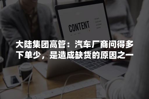 大陆集团高管：汽车厂商问得多下单少，是造成缺货的原因之一