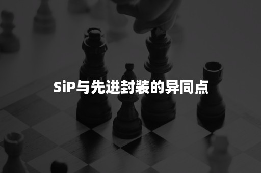 SiP与先进封装的异同点