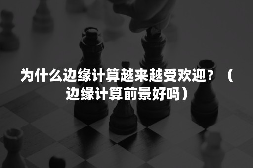 为什么边缘计算越来越受欢迎？（边缘计算前景好吗）