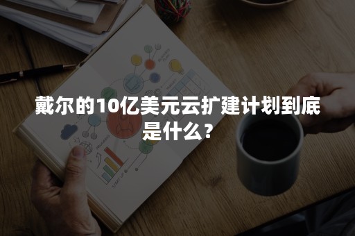 戴尔的10亿美元云扩建计划到底是什么？