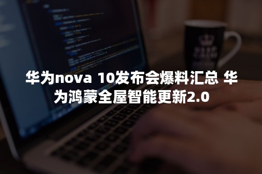 华为nova 10发布会爆料汇总 华为鸿蒙全屋智能更新2.0