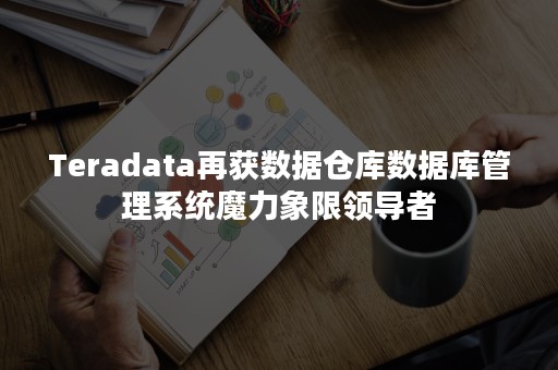 Teradata再获数据仓库数据库管理系统魔力象限领导者