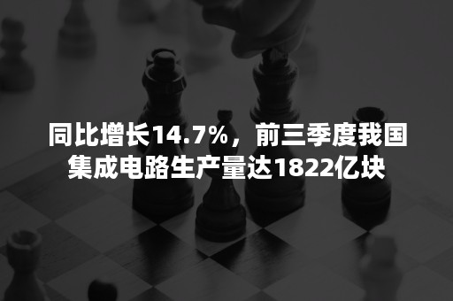 同比增长14.7%，前三季度我国集成电路生产量达1822亿块