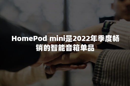 HomePod mini是2022年季度畅销的智能音箱单品