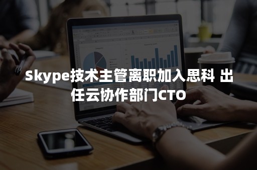 Skype技术主管离职加入思科 出任云协作部门CTO