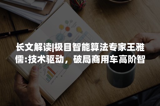 长文解读|极目智能算法专家王雅儒:技术驱动，破局商用车高阶智能驾驶