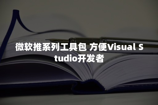 微软推系列工具包 方便Visual Studio开发者