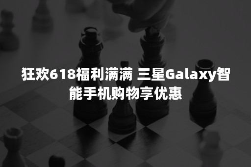 狂欢618福利满满 三星Galaxy智能手机购物享优惠