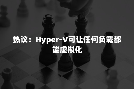 热议：Hyper-V可让任何负载都能虚拟化