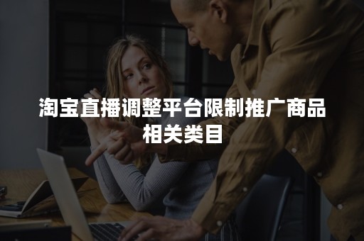 淘宝直播调整平台限制推广商品相关类目
