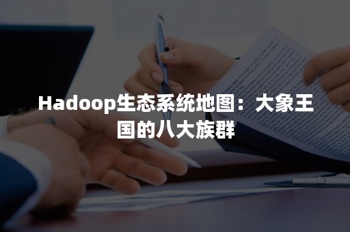 Hadoop生态系统地图：大象王国的八大族群