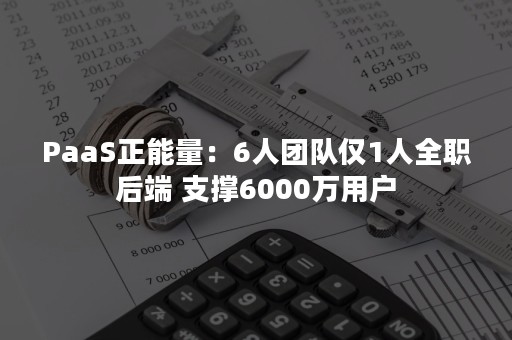 PaaS正能量：6人团队仅1人全职后端 支撑6000万用户