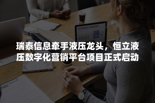 瑞泰信息牵手液压龙头，恒立液压数字化营销平台项目正式启动