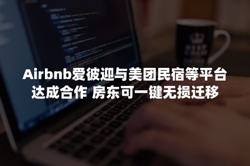 Airbnb爱彼迎与美团民宿等平台达成合作 房东可一键无损迁移